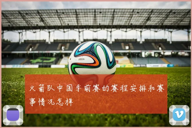 火箭队中国季前赛的赛程安排和赛事情况怎样