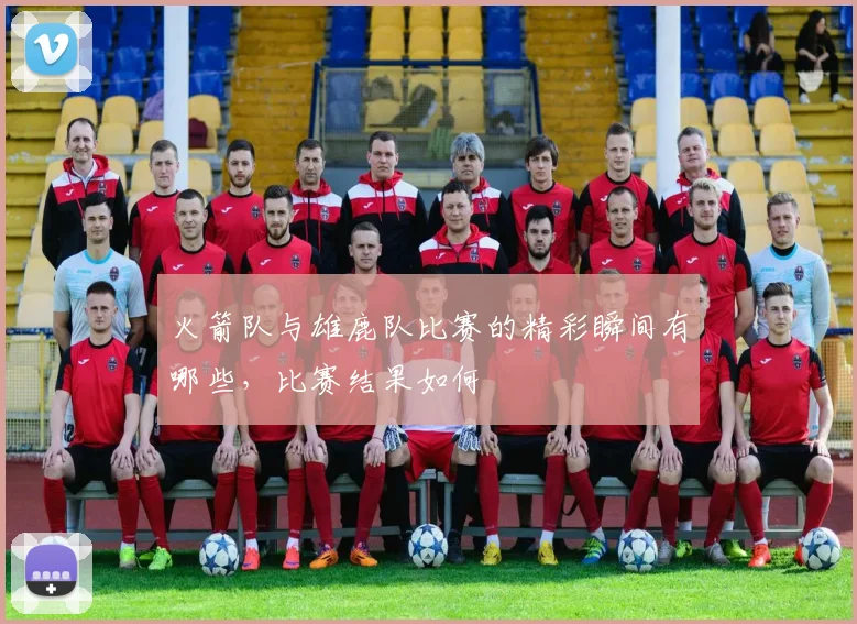 火箭队与雄鹿队比赛的精彩瞬间有哪些，比赛结果如何