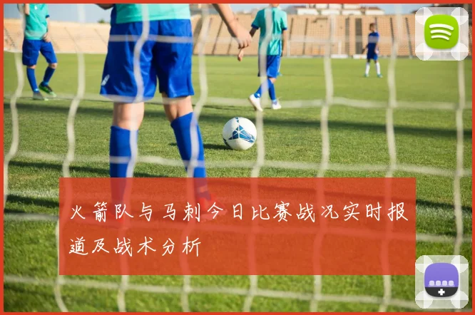 火箭队与马刺今日比赛战况实时报道及战术分析