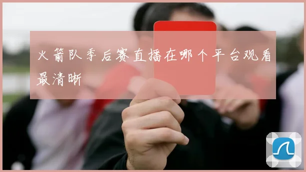 火箭队季后赛直播在哪个平台观看最清晰