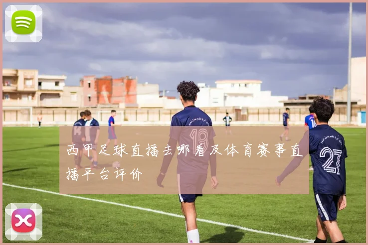 西甲足球直播去哪看及体育赛事直播平台评价