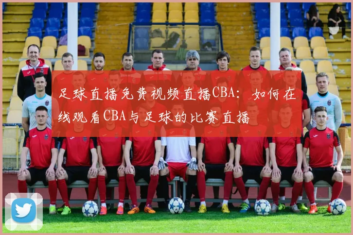足球直播免费视频直播CBA：如何在线观看CBA与足球的比赛直播