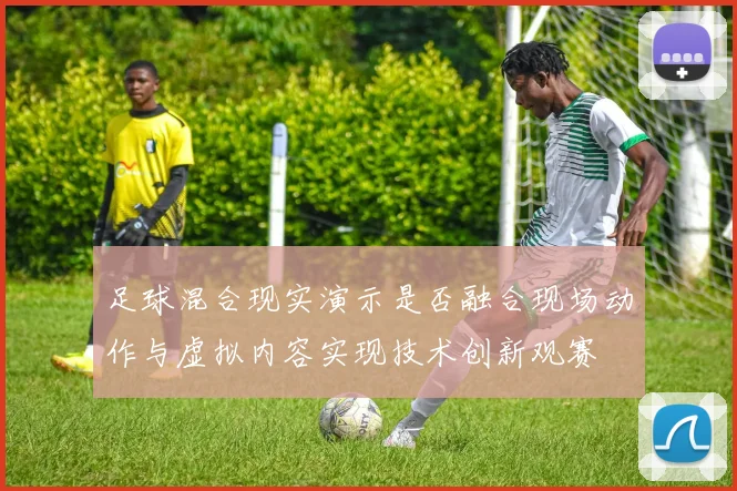 足球混合现实演示是否融合现场动作与虚拟内容实现技术创新观赛