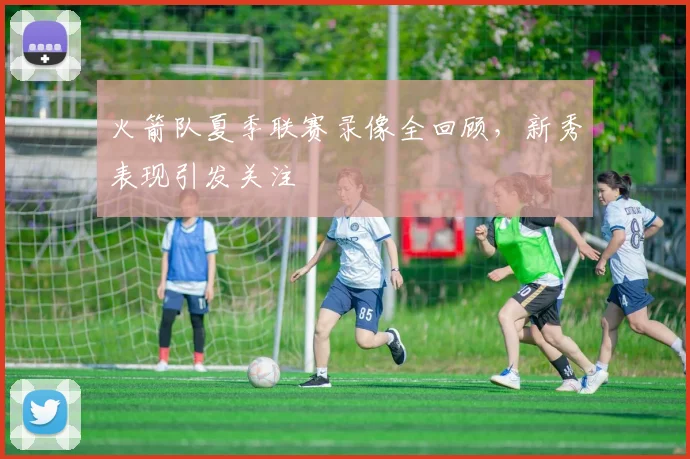 火箭队夏季联赛录像全回顾，新秀表现引发关注