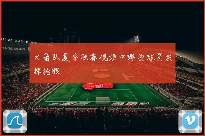 火箭队夏季联赛视频中哪些球员发挥抢眼