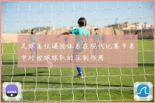 足球高位逼抢体系在现代比赛节奏中对控球球队的压制作用