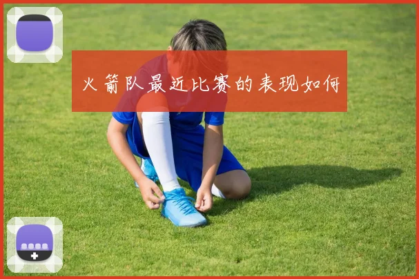 火箭队最近比赛的表现如何